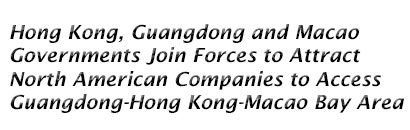 Hong Kong, Guangdong and Macao Governments Join Forces to Attract North American Companies to Access Guangdong-Hong Kong-Macao Bay Area 