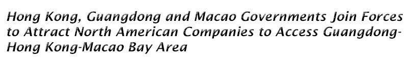 Hong Kong, Guangdong and Macao Governments Join Forces to Attract North American Companies to Access Guangdong-Hong Kong-Macao Bay Area 